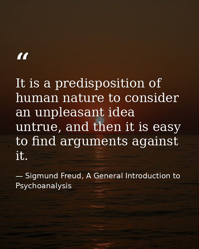 It is a predisposition of human nature to consider an unpleasant idea untrue, and then it is easy to find arguments agai — Sigmund Freud, A General Introduction to Psychoanalysis