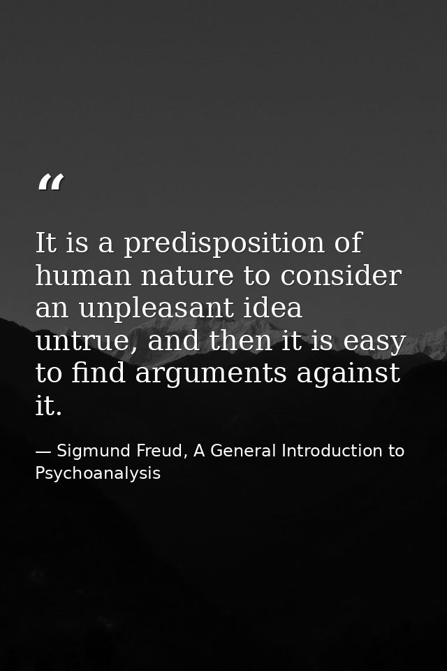It is a predisposition of human nature to consider an unpleasant idea untrue, and then it is easy to find arguments agai — Sigmund Freud, A General Introduction to Psychoanalysis