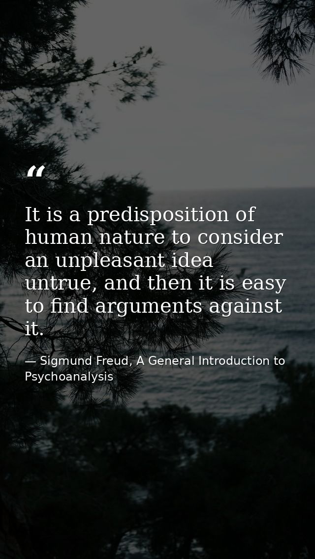 It is a predisposition of human nature to consider an unpleasant idea untrue, and then it is easy to find arguments agai — Sigmund Freud, A General Introduction to Psychoanalysis