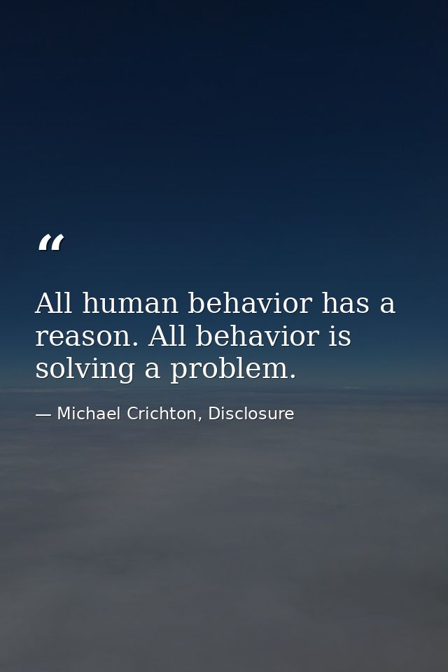 All human behavior has a reason. All behavior is solving a problem. — Michael Crichton, Disclosure