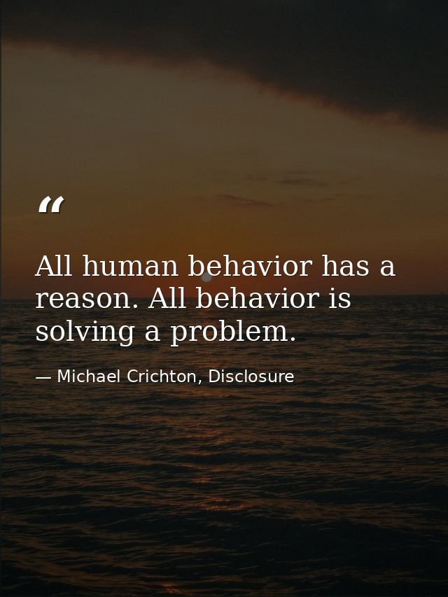 All human behavior has a reason. All behavior is solving a problem. — Michael Crichton, Disclosure