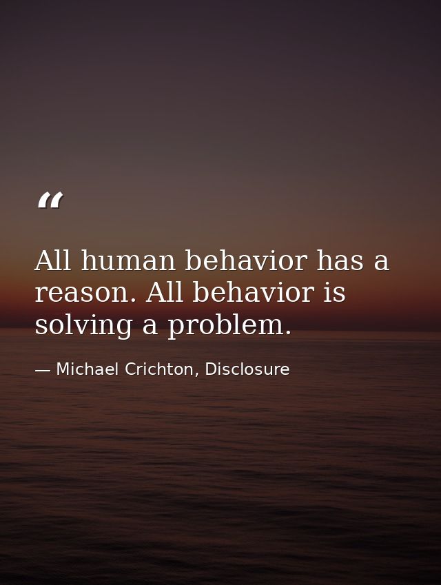 All human behavior has a reason. All behavior is solving a problem. — Michael Crichton, Disclosure
