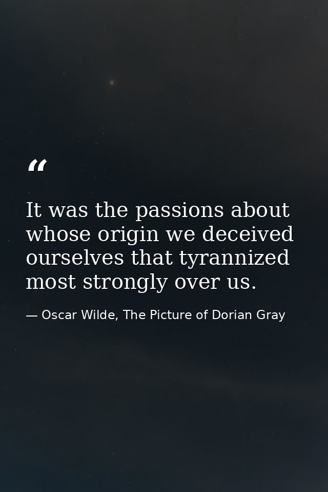 It was the passions about whose origin we deceived ourselves that tyrannized most strongly over us. — Oscar Wilde, The Picture of Dorian Gray