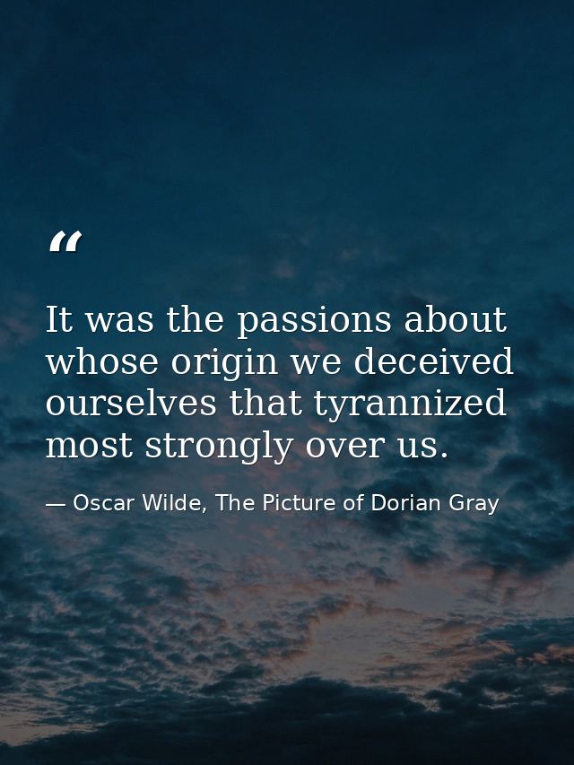 It was the passions about whose origin we deceived ourselves that tyrannized most strongly over us. — Oscar Wilde, The Picture of Dorian Gray