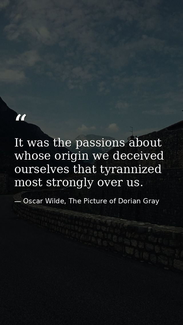 It was the passions about whose origin we deceived ourselves that tyrannized most strongly over us. — Oscar Wilde, The Picture of Dorian Gray