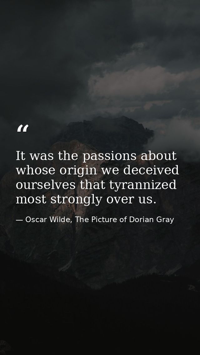 It was the passions about whose origin we deceived ourselves that tyrannized most strongly over us. — Oscar Wilde, The Picture of Dorian Gray