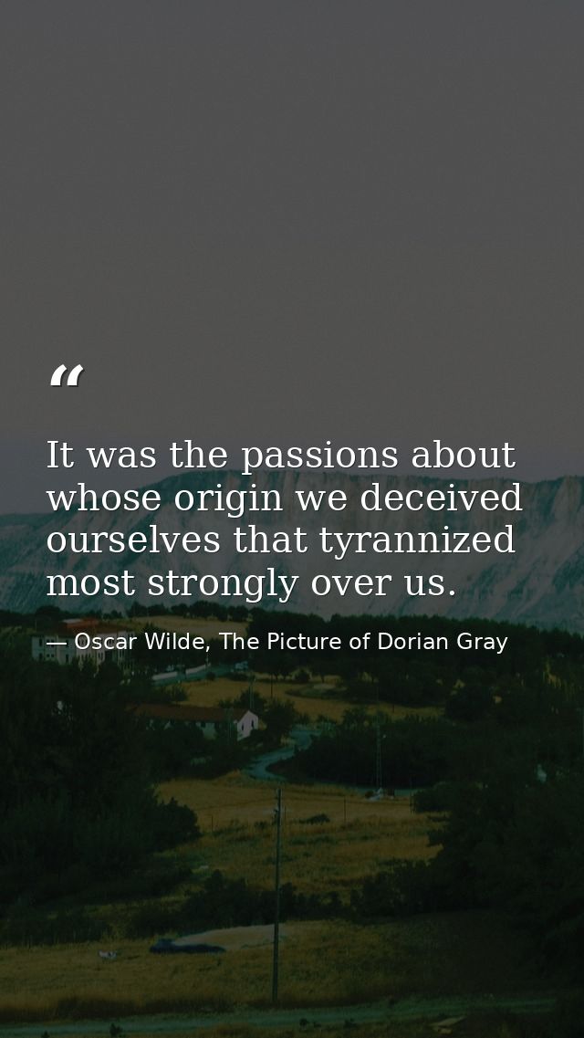 It was the passions about whose origin we deceived ourselves that tyrannized most strongly over us. — Oscar Wilde, The Picture of Dorian Gray