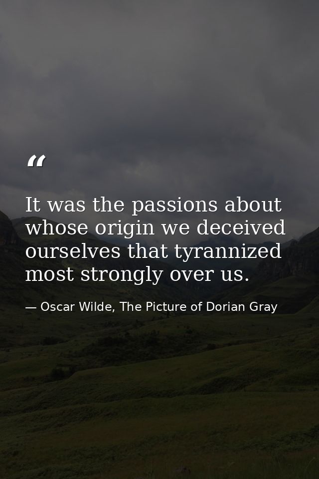 It was the passions about whose origin we deceived ourselves that tyrannized most strongly over us. — Oscar Wilde, The Picture of Dorian Gray