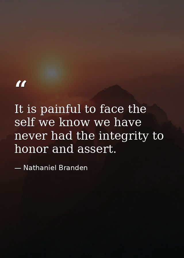 It is painful to face the self we know we have never had the integrity to honor and assert. — Nathaniel Branden