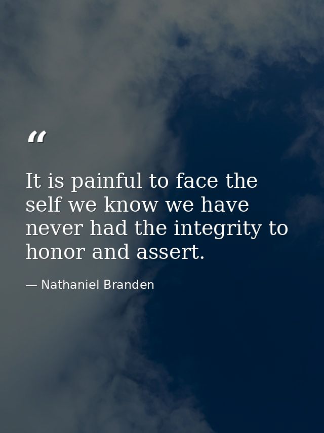 It is painful to face the self we know we have never had the integrity to honor and assert. — Nathaniel Branden
