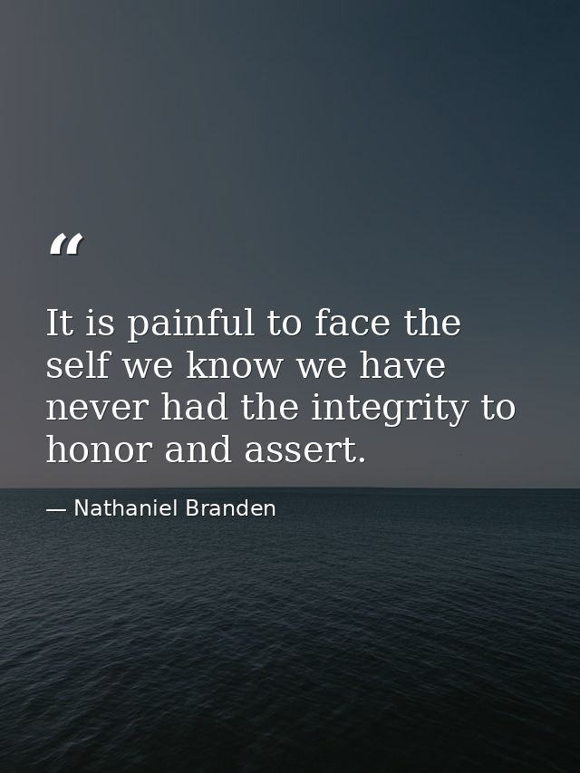 It is painful to face the self we know we have never had the integrity to honor and assert. — Nathaniel Branden