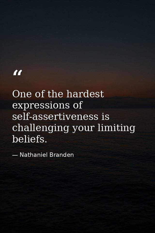 One of the hardest expressions of self-assertiveness is challenging your limiting beliefs. — Nathaniel Branden