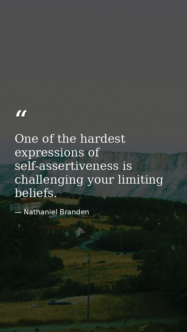 One of the hardest expressions of self-assertiveness is challenging your limiting beliefs. — Nathaniel Branden