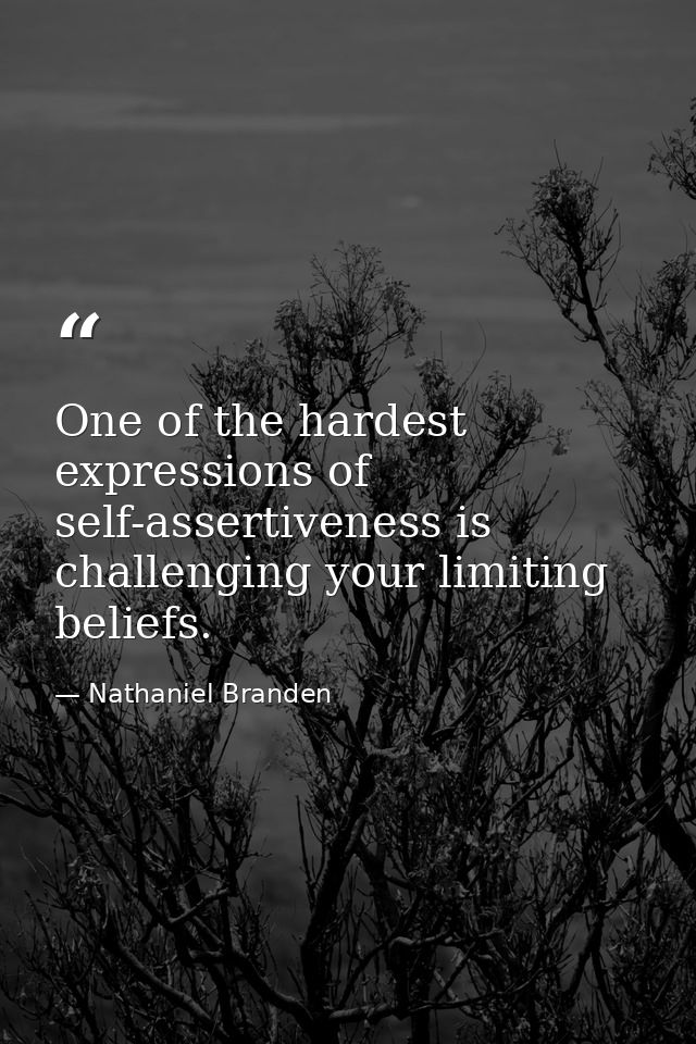 One of the hardest expressions of self-assertiveness is challenging your limiting beliefs. — Nathaniel Branden