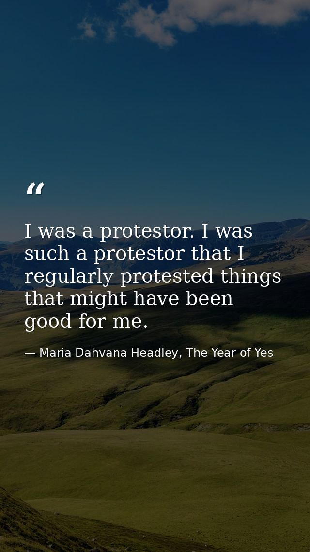 I was a protestor. I was such a protestor that I regularly protested things that might have been good for me. — Maria Dahvana Headley, The Year of Yes