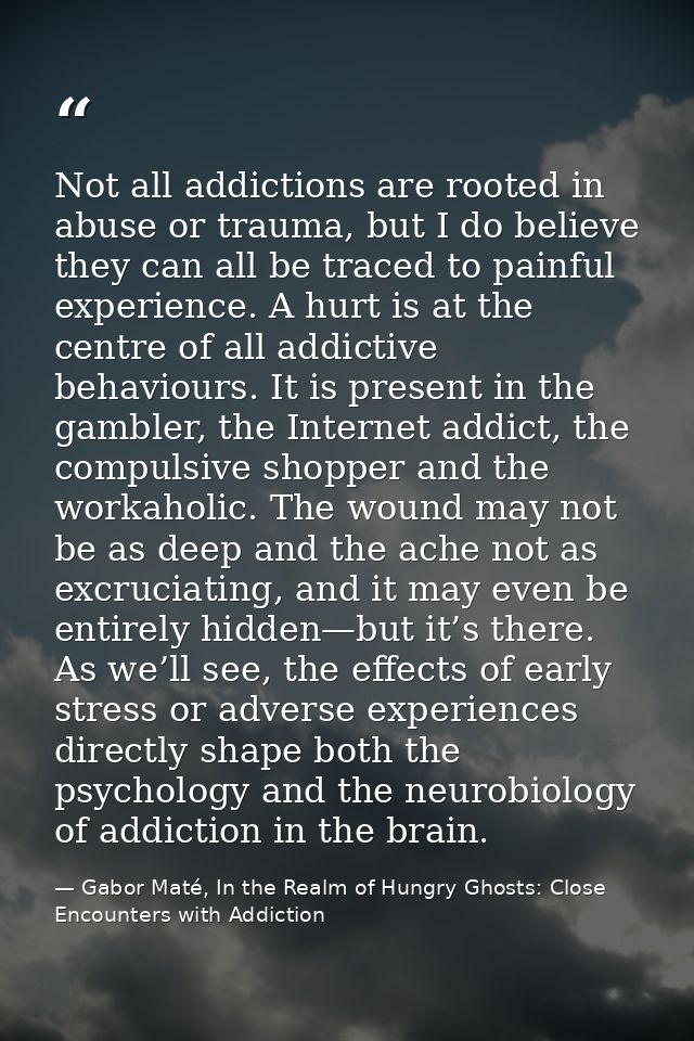 Not all addictions are rooted in abuse or trauma, but I do believe they can all be traced to painful experience. A hurt  — Gabor Maté, In the Realm of Hungry Ghosts: Close Encounters with Addiction