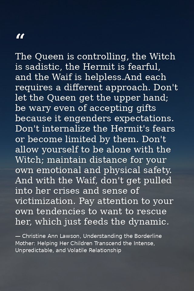 The Queen is controlling, the Witch is sadistic, the Hermit is fearful, and the Waif is helpless.And each requires a dif — Christine Ann Lawson, Understanding the Borderline Mother: Helping Her Children Transcend the Intense, Unpredictable, and Volatile Relationship
