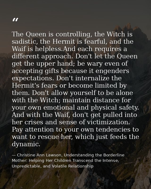 The Queen is controlling, the Witch is sadistic, the Hermit is fearful, and the Waif is helpless.And each requires a dif — Christine Ann Lawson, Understanding the Borderline Mother: Helping Her Children Transcend the Intense, Unpredictable, and Volatile Relationship