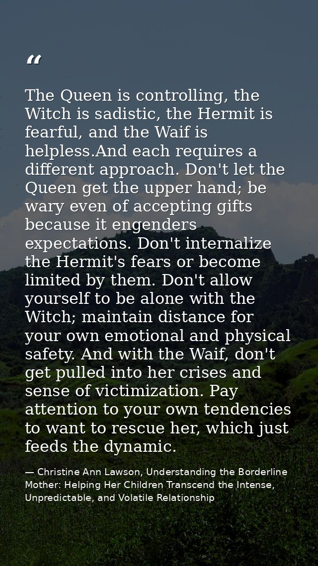 The Queen is controlling, the Witch is sadistic, the Hermit is fearful, and the Waif is helpless.And each requires a dif — Christine Ann Lawson, Understanding the Borderline Mother: Helping Her Children Transcend the Intense, Unpredictable, and Volatile Relationship
