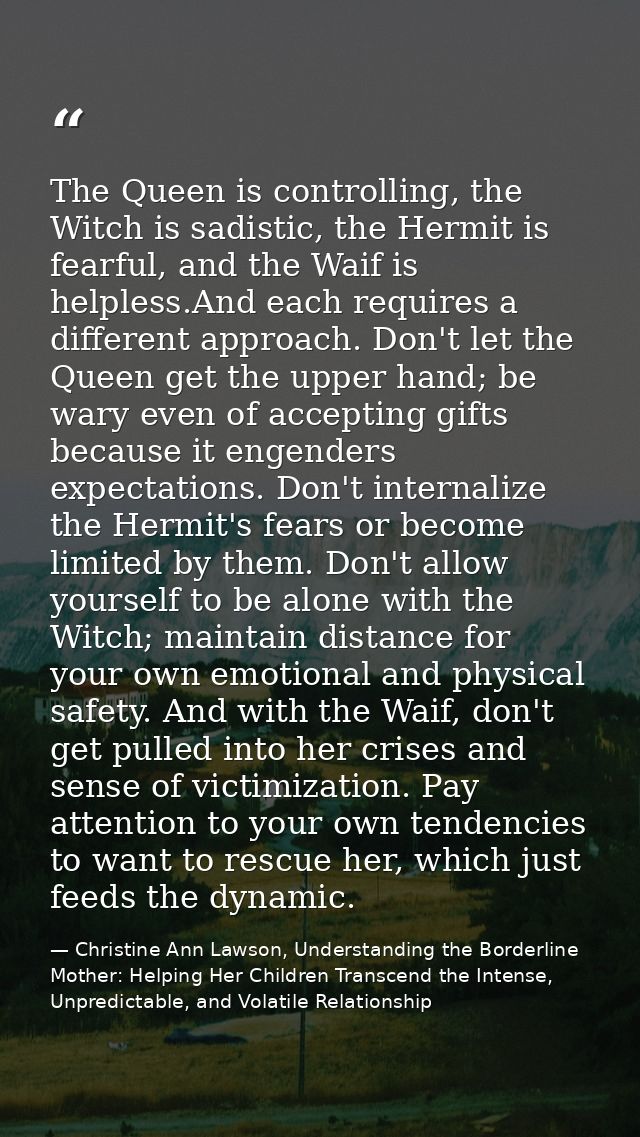 The Queen is controlling, the Witch is sadistic, the Hermit is fearful, and the Waif is helpless.And each requires a dif — Christine Ann Lawson, Understanding the Borderline Mother: Helping Her Children Transcend the Intense, Unpredictable, and Volatile Relationship
