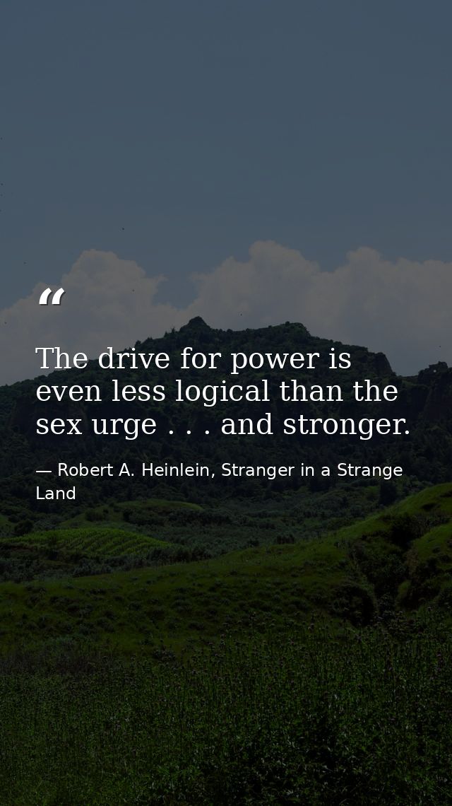 The drive for power is even less logical than the sex urge . . . and stronger. — Robert A. Heinlein, Stranger in a Strange Land