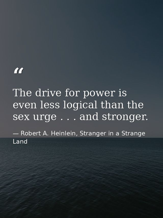 The drive for power is even less logical than the sex urge . . . and stronger. — Robert A. Heinlein, Stranger in a Strange Land