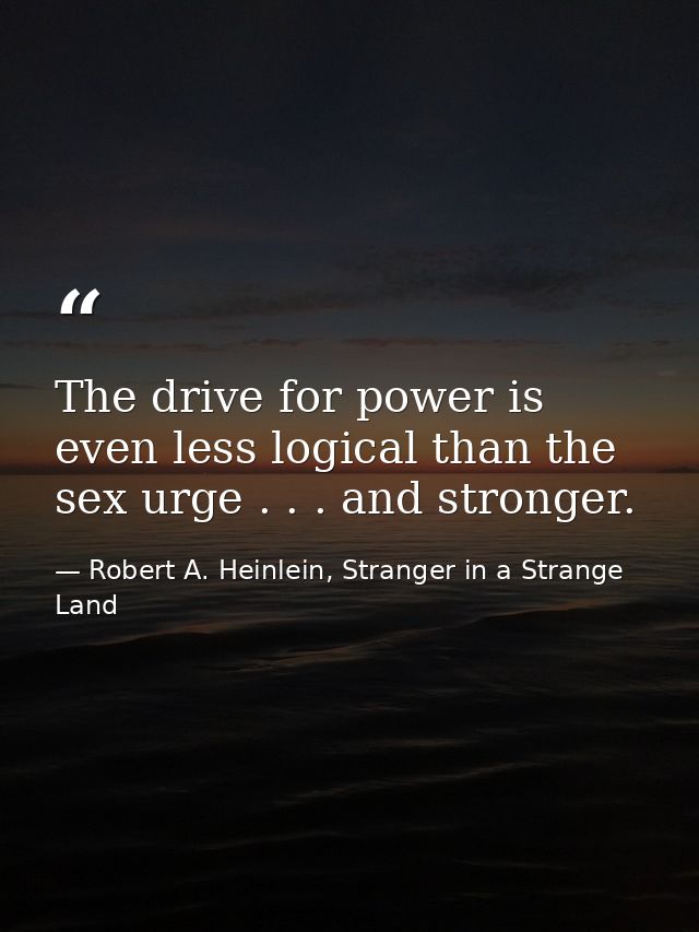 The drive for power is even less logical than the sex urge . . . and stronger. — Robert A. Heinlein, Stranger in a Strange Land