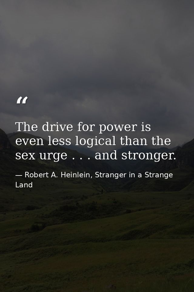The drive for power is even less logical than the sex urge . . . and stronger. — Robert A. Heinlein, Stranger in a Strange Land