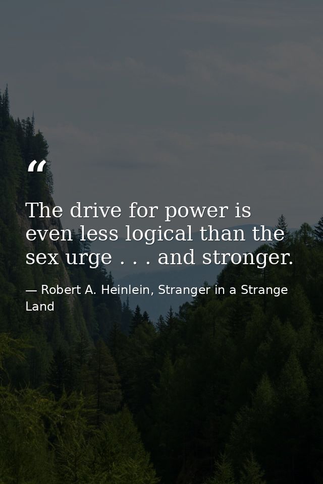 The drive for power is even less logical than the sex urge . . . and stronger. — Robert A. Heinlein, Stranger in a Strange Land