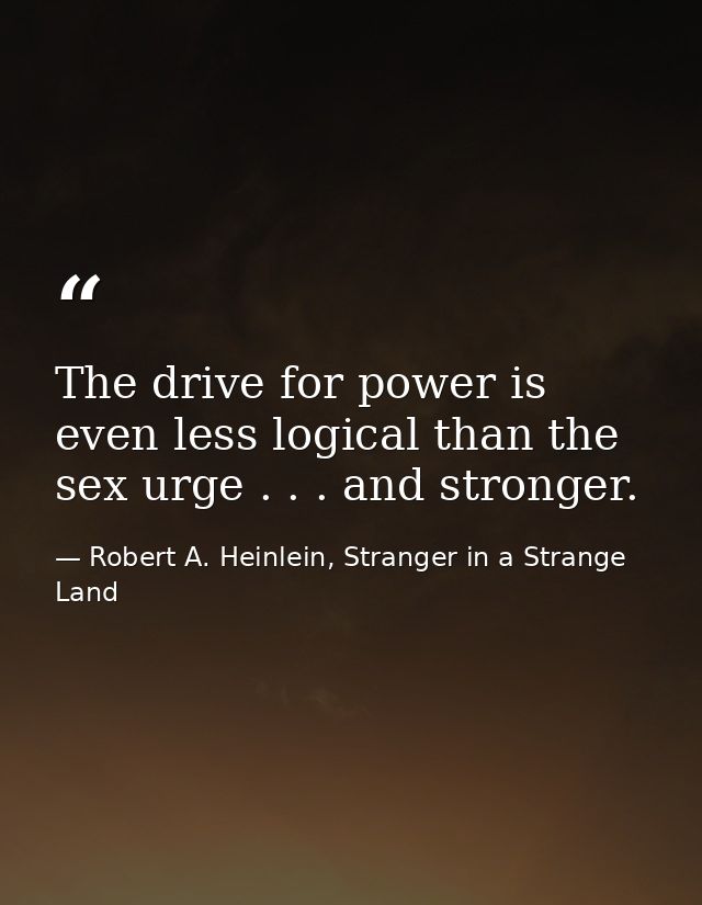 The drive for power is even less logical than the sex urge . . . and stronger. — Robert A. Heinlein, Stranger in a Strange Land