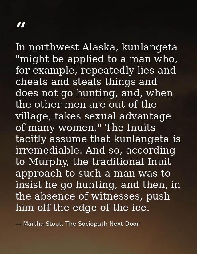 In northwest Alaska, kunlangeta "might be applied to a man who, for example, repeatedly lies and cheats and steals thing — Martha Stout, The Sociopath Next Door