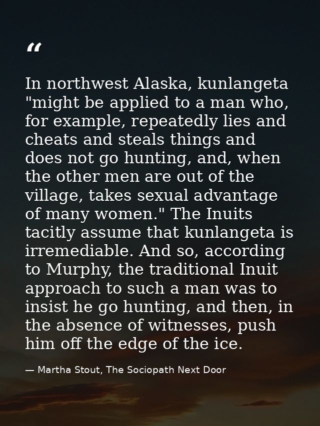 In northwest Alaska, kunlangeta "might be applied to a man who, for example, repeatedly lies and cheats and steals thing — Martha Stout, The Sociopath Next Door
