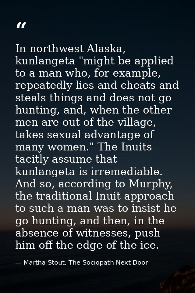 In northwest Alaska, kunlangeta "might be applied to a man who, for example, repeatedly lies and cheats and steals thing — Martha Stout, The Sociopath Next Door