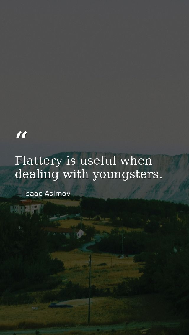 Flattery is useful when dealing with youngsters. — Isaac Asimov