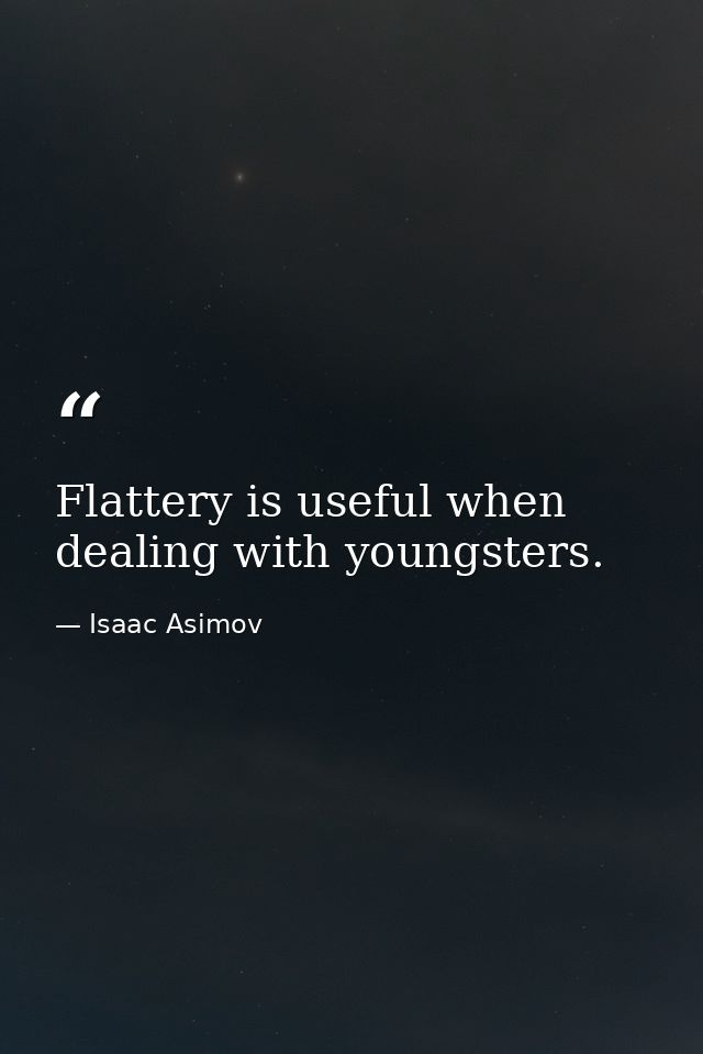 Flattery is useful when dealing with youngsters. — Isaac Asimov