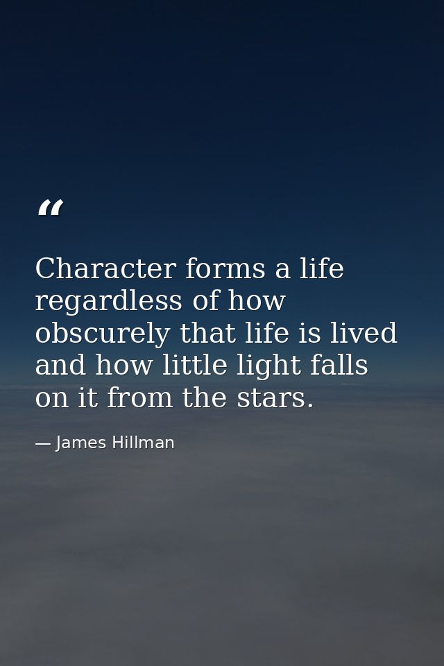 Character forms a life regardless of how obscurely that life is lived and how little light falls on it from the stars. — James Hillman