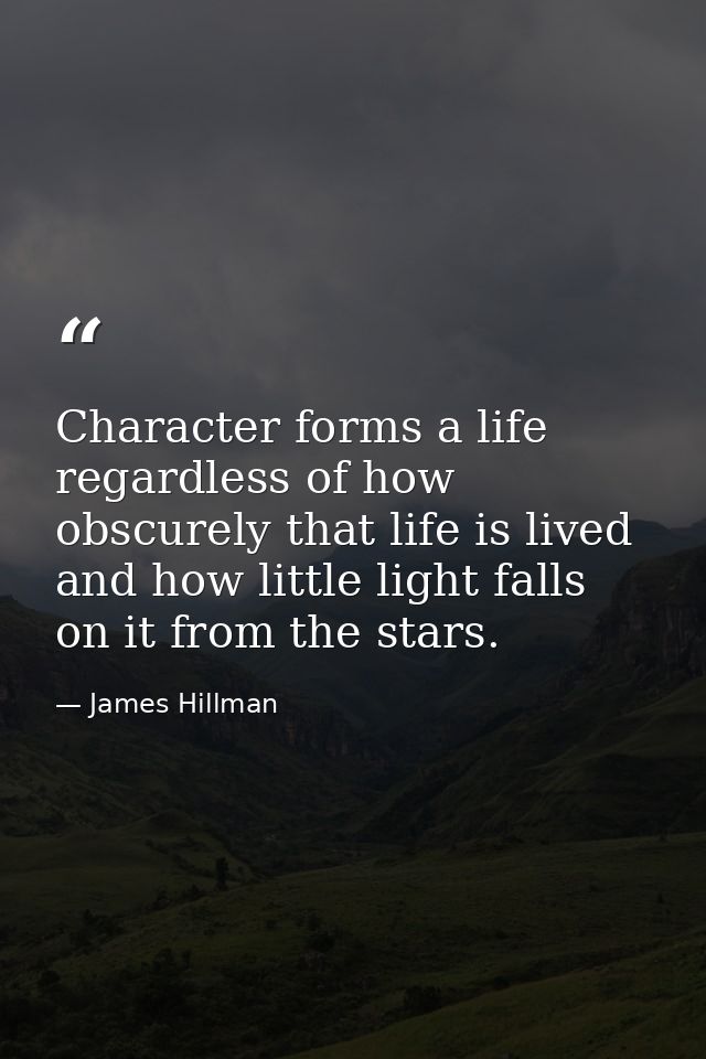 Character forms a life regardless of how obscurely that life is lived and how little light falls on it from the stars. — James Hillman