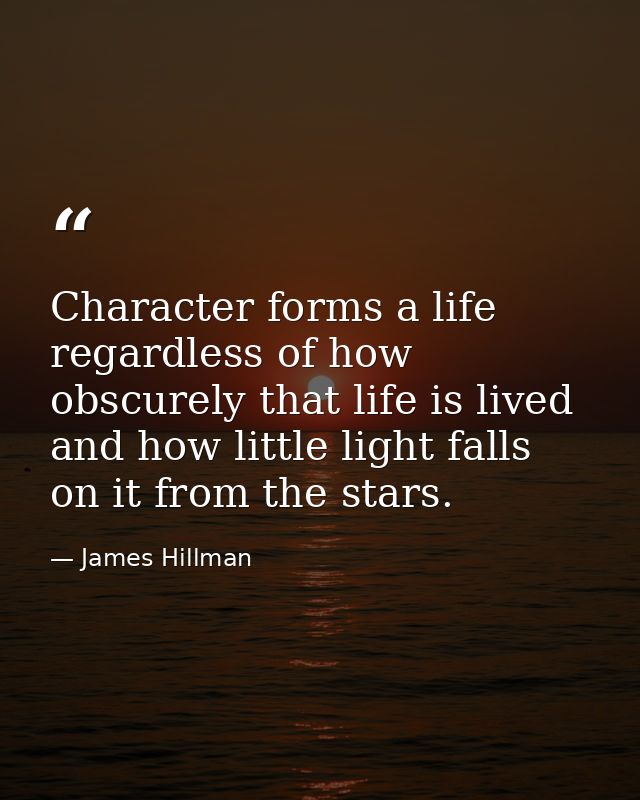 Character forms a life regardless of how obscurely that life is lived and how little light falls on it from the stars. — James Hillman