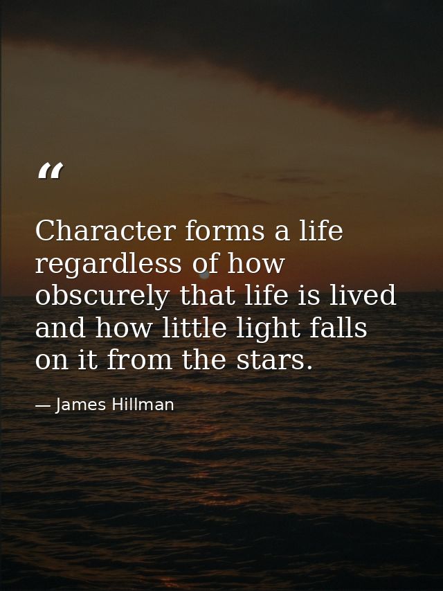 Character forms a life regardless of how obscurely that life is lived and how little light falls on it from the stars. — James Hillman