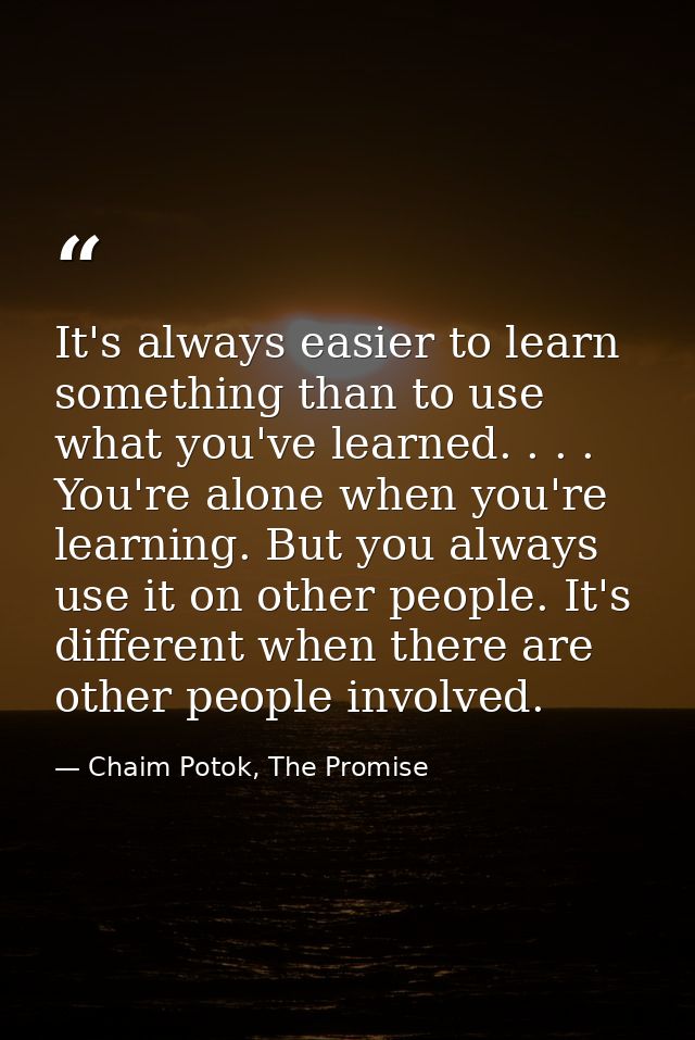 It's always easier to learn something than to use what you've learned. . . . You're alone when you're learning. But you  — Chaim Potok, The Promise