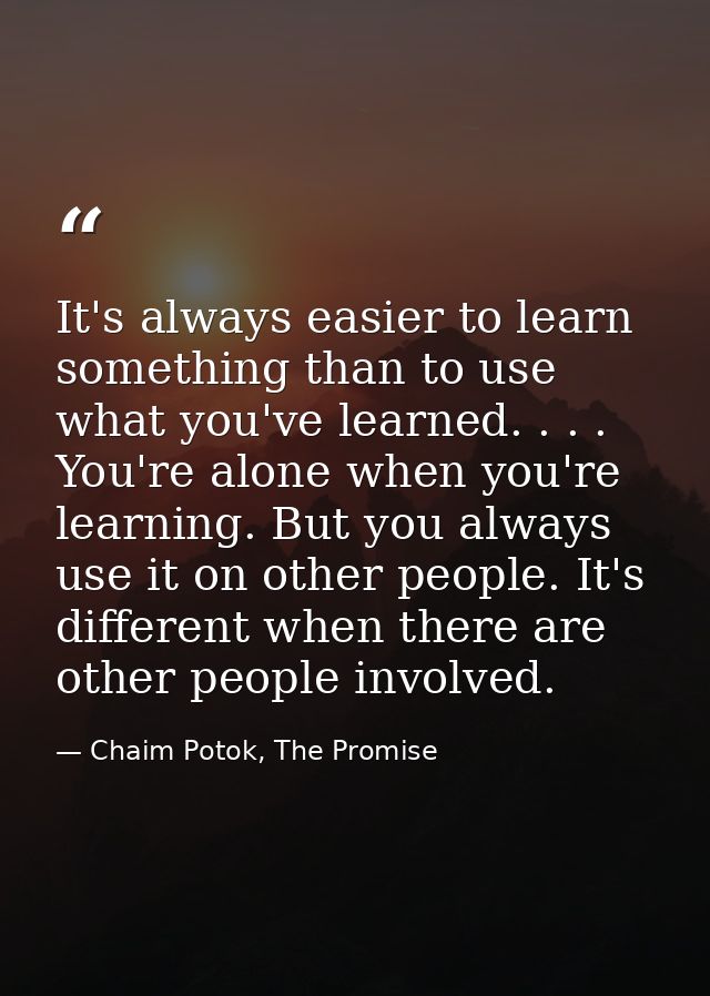 It's always easier to learn something than to use what you've learned. . . . You're alone when you're learning. But you  — Chaim Potok, The Promise