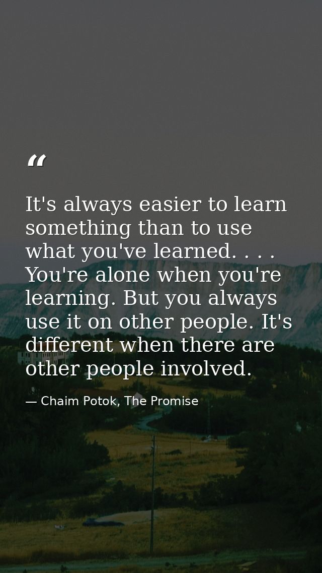 It's always easier to learn something than to use what you've learned. . . . You're alone when you're learning. But you  — Chaim Potok, The Promise