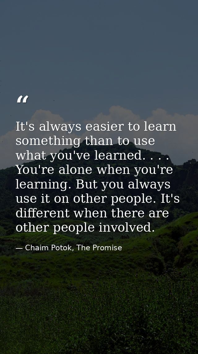 It's always easier to learn something than to use what you've learned. . . . You're alone when you're learning. But you  — Chaim Potok, The Promise