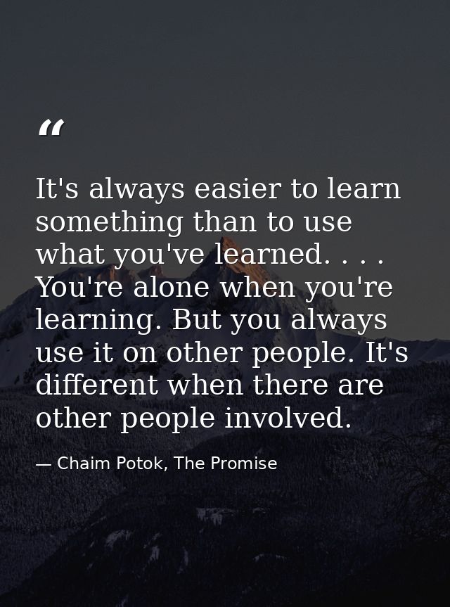 It's always easier to learn something than to use what you've learned. . . . You're alone when you're learning. But you  — Chaim Potok, The Promise