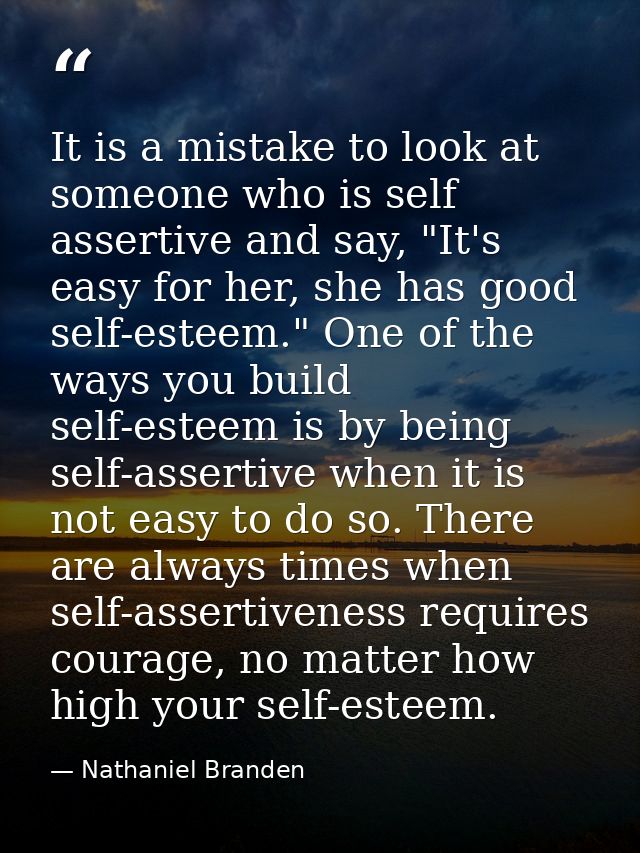 It is a mistake to look at someone who is self assertive and say, "It's easy for her, she has good self-esteem." One of  — Nathaniel Branden