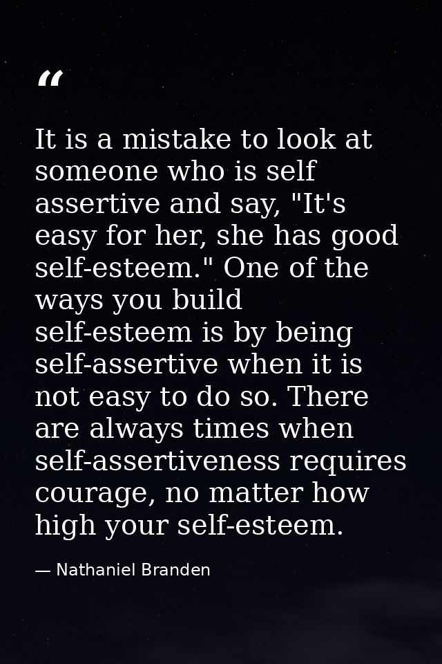 It is a mistake to look at someone who is self assertive and say, "It's easy for her, she has good self-esteem." One of  — Nathaniel Branden