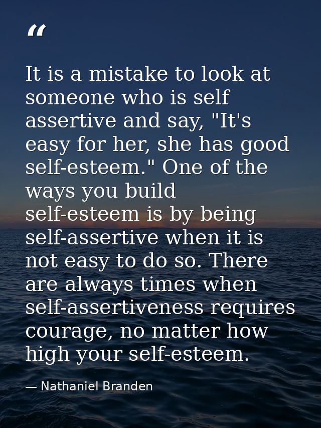 It is a mistake to look at someone who is self assertive and say, "It's easy for her, she has good self-esteem." One of  — Nathaniel Branden