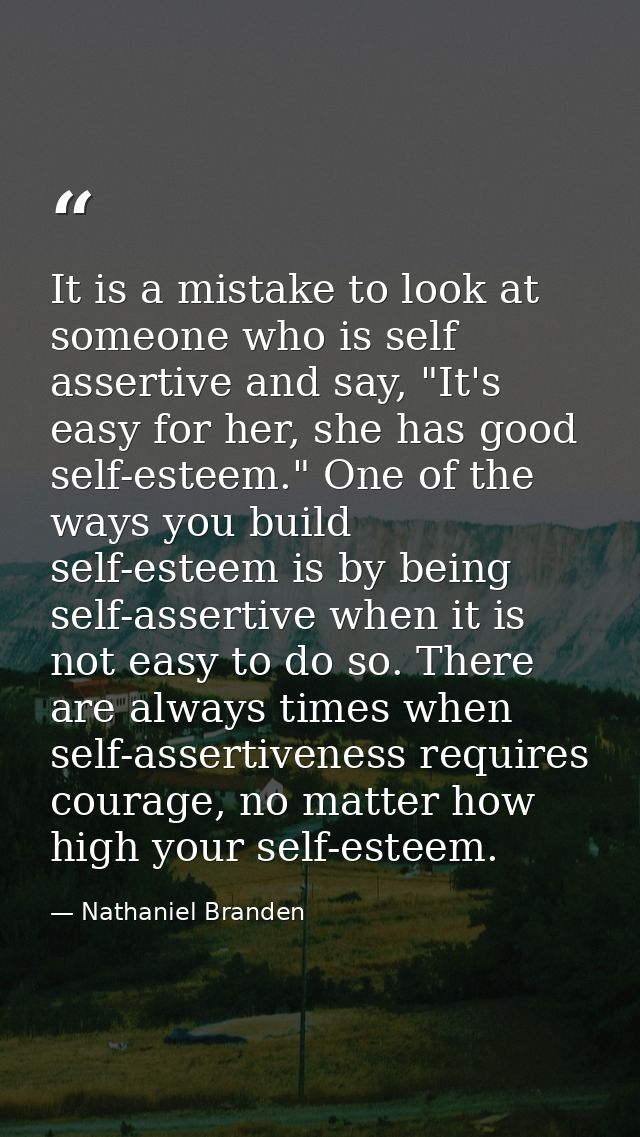 It is a mistake to look at someone who is self assertive and say, "It's easy for her, she has good self-esteem." One of  — Nathaniel Branden