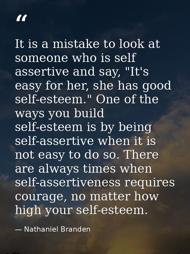 It is a mistake to look at someone who is self assertive and say, "It's easy for her, she has good self-esteem." One of  — Nathaniel Branden
