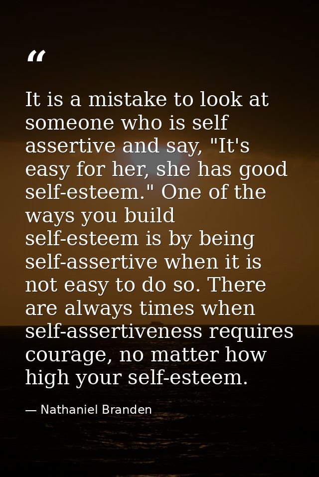 It is a mistake to look at someone who is self assertive and say, "It's easy for her, she has good self-esteem." One of  — Nathaniel Branden
